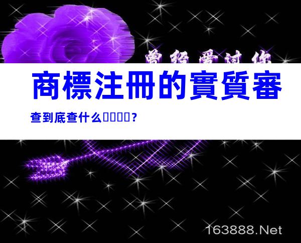 商標注冊的實質審查到底查什么？